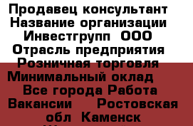 Продавец-консультант › Название организации ­ Инвестгрупп, ООО › Отрасль предприятия ­ Розничная торговля › Минимальный оклад ­ 1 - Все города Работа » Вакансии   . Ростовская обл.,Каменск-Шахтинский г.